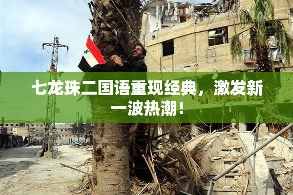 七龙珠二国语重现经典，激发新一波热潮！
