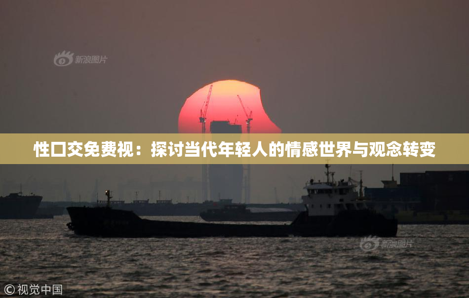性囗交免费视：探讨当代年轻人的情感世界与观念转变