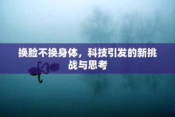 换脸不换身体，科技引发的新挑战与思考