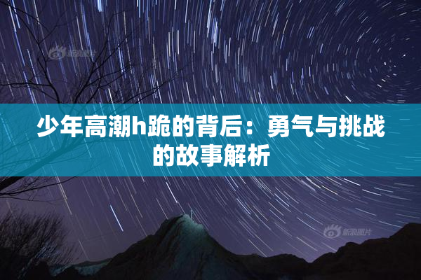 少年高潮h跪的背后：勇气与挑战的故事解析