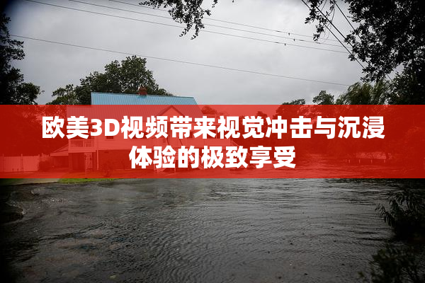 欧美3D视频带来视觉冲击与沉浸体验的极致享受