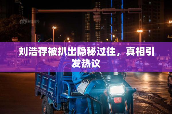 刘浩存被扒出隐秘过往，真相引发热议