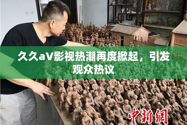 久久aV影视热潮再度掀起，引发观众热议