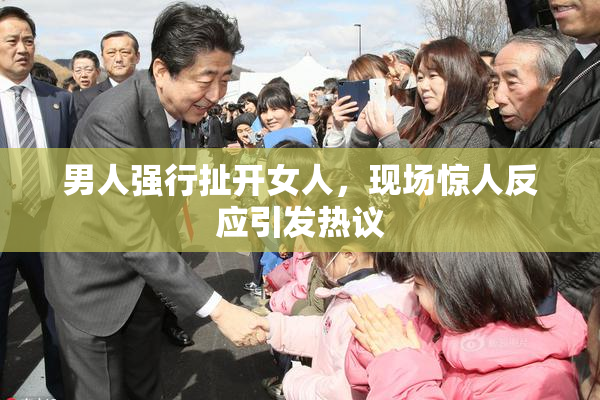 男人强行扯开女人，现场惊人反应引发热议