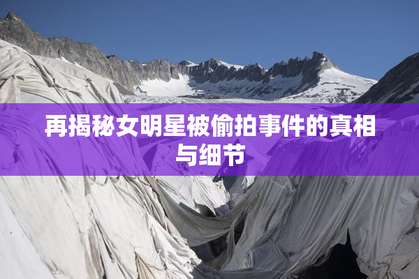 再揭秘女明星被偷拍事件的真相与细节