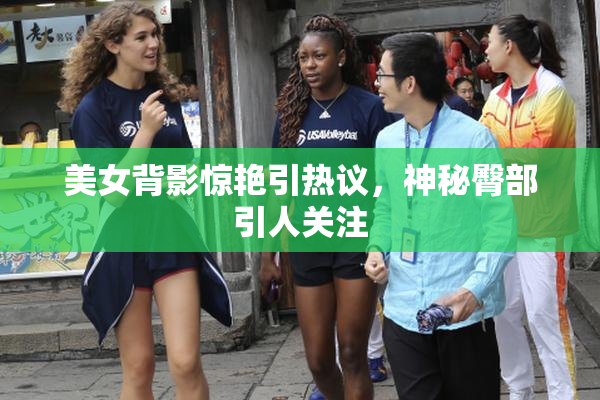美女背影惊艳引热议，神秘臀部引人关注