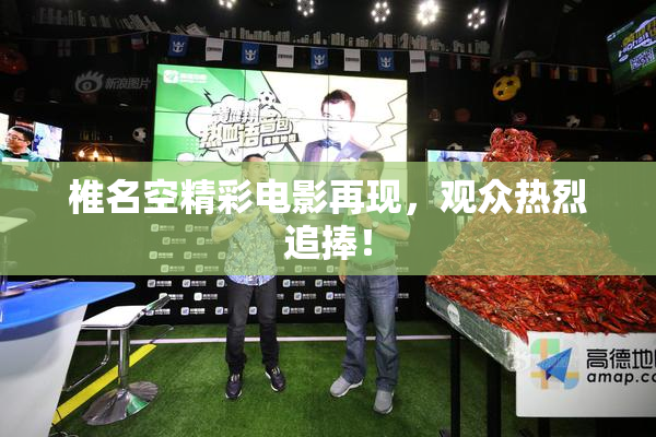 椎名空精彩电影再现，观众热烈追捧！