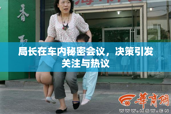 局长在车内秘密会议，决策引发关注与热议