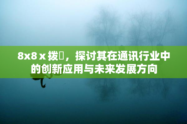 8x8ⅹ拨牐，探讨其在通讯行业中的创新应用与未来发展方向