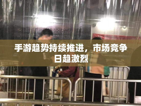 手游趋势持续推进，市场竞争日趋激烈