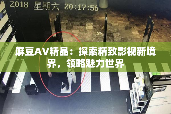 麻豆AV精品：探索精致影视新境界，领略魅力世界