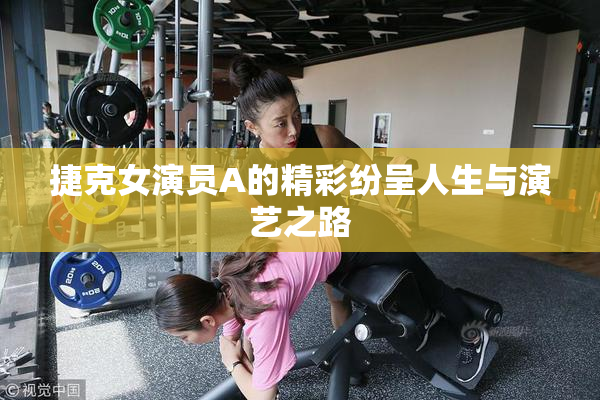 捷克女演员A的精彩纷呈人生与演艺之路