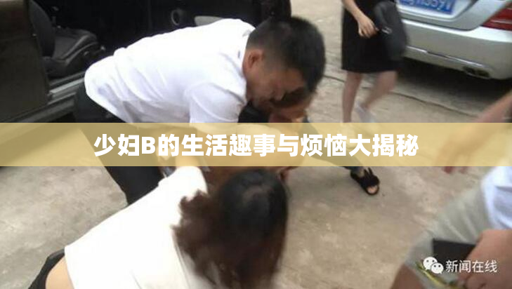 少妇B的生活趣事与烦恼大揭秘
