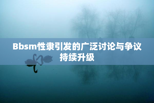 Bbsm性隶引发的广泛讨论与争议持续升级