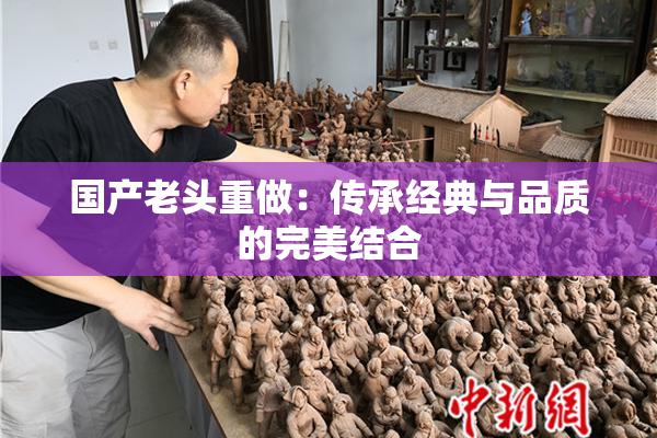 国产老头重做：传承经典与品质的完美结合