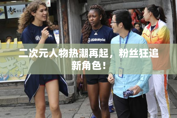 二次元人物热潮再起，粉丝狂追新角色！