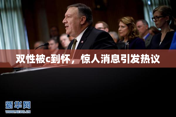 双性被c到怀，惊人消息引发热议