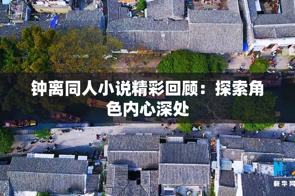 钟离同人小说精彩回顾：探索角色内心深处