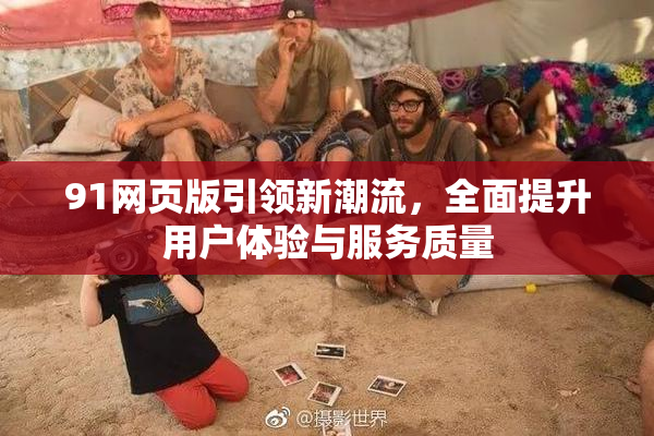 91网页版引领新潮流，全面提升用户体验与服务质量