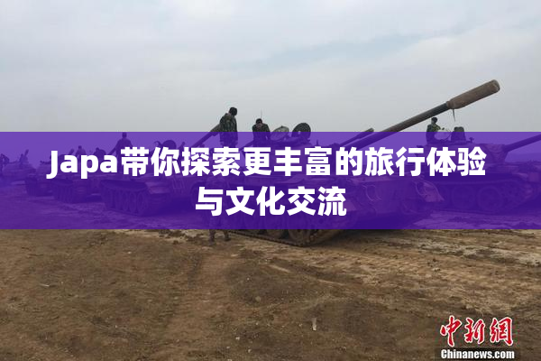 Japa带你探索更丰富的旅行体验与文化交流