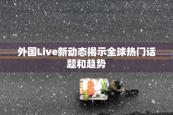 外国Live新动态揭示全球热门话题和趋势