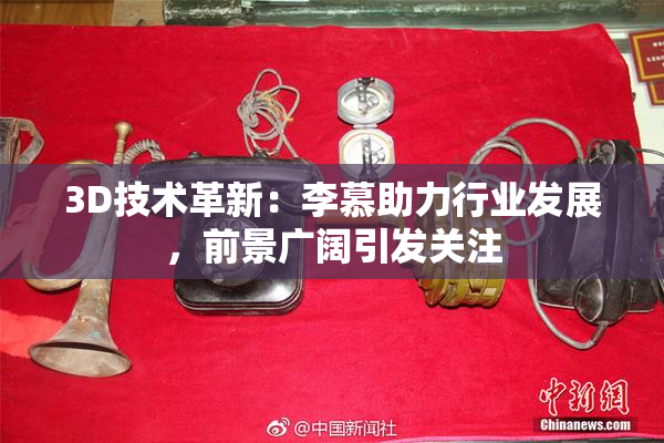 3D技术革新：李慕助力行业发展，前景广阔引发关注