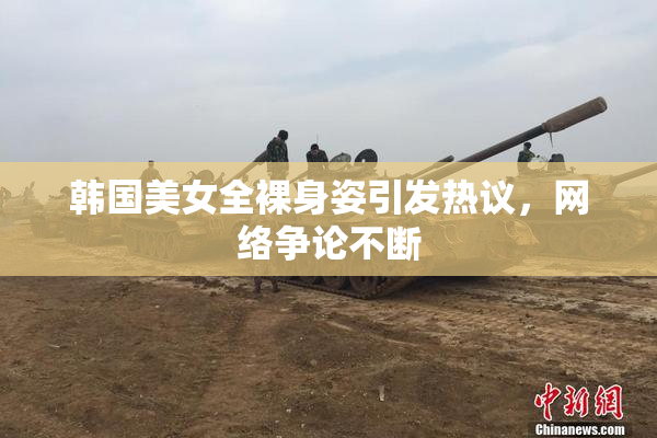 韩国美女全裸身姿引发热议，网络争论不断