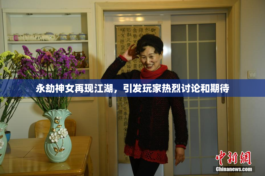 永劫神女再现江湖，引发玩家热烈讨论和期待