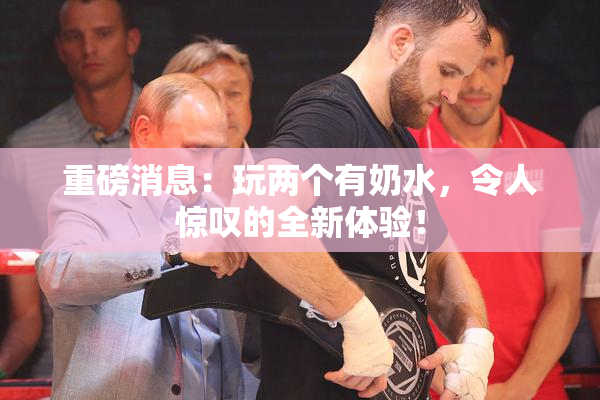 重磅消息：玩两个有奶水，令人惊叹的全新体验！