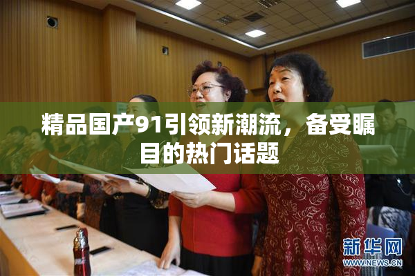 精品国产91引领新潮流，备受瞩目的热门话题