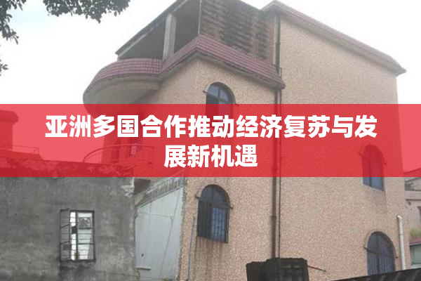 亚洲多国合作推动经济复苏与发展新机遇