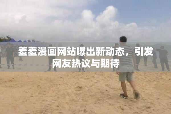 羞羞漫画网站曝出新动态，引发网友热议与期待
