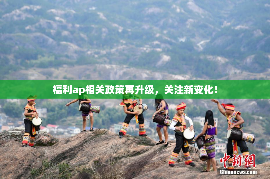 福利ap相关政策再升级，关注新变化！