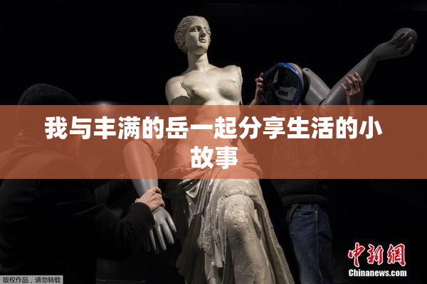 我与丰满的岳一起分享生活的小故事