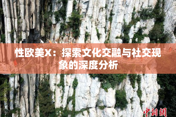 性欧美X：探索文化交融与社交现象的深度分析