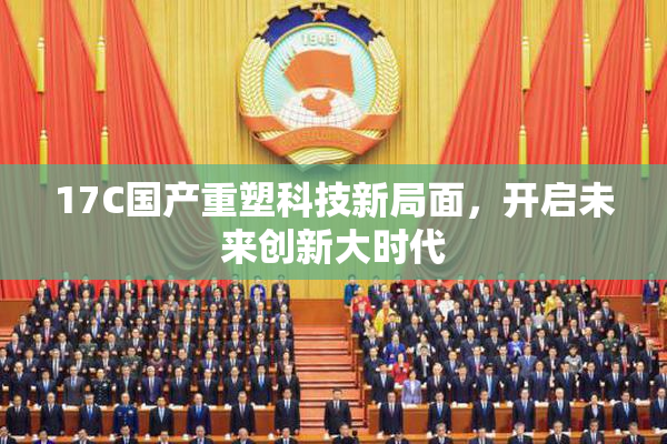 17C国产重塑科技新局面，开启未来创新大时代