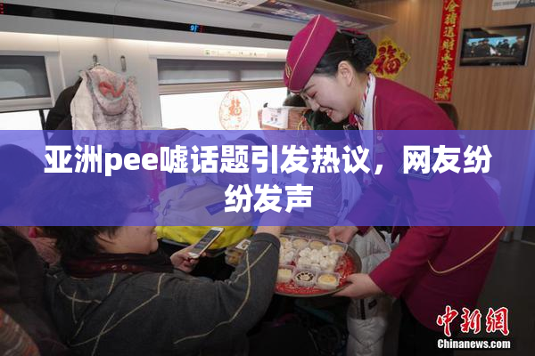 亚洲pee嘘话题引发热议，网友纷纷发声