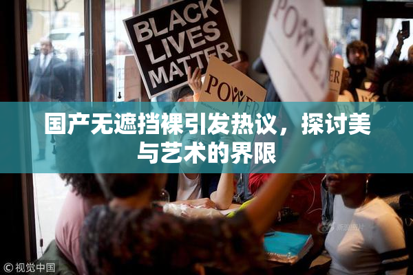 国产无遮挡裸引发热议，探讨美与艺术的界限