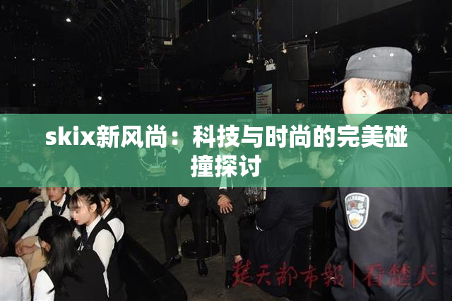 skix新风尚：科技与时尚的完美碰撞探讨
