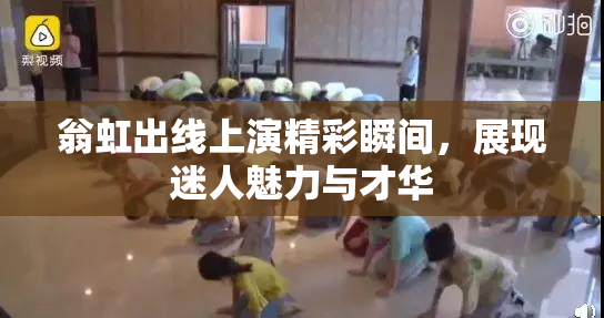 翁虹出线上演精彩瞬间，展现迷人魅力与才华