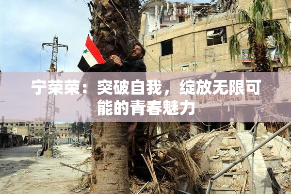 宁荣荣：突破自我，绽放无限可能的青春魅力