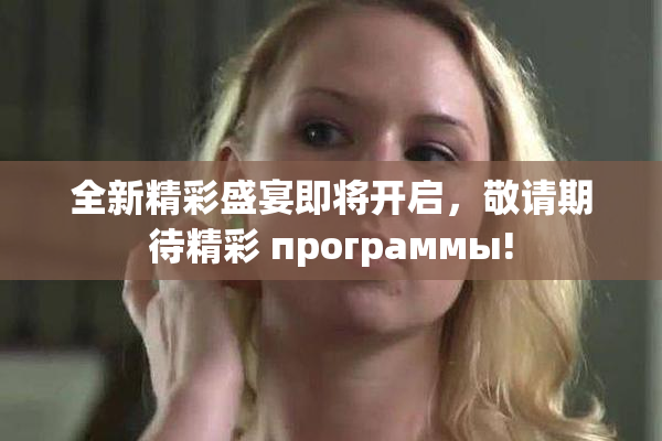 全新精彩盛宴即将开启，敬请期待精彩 программы!