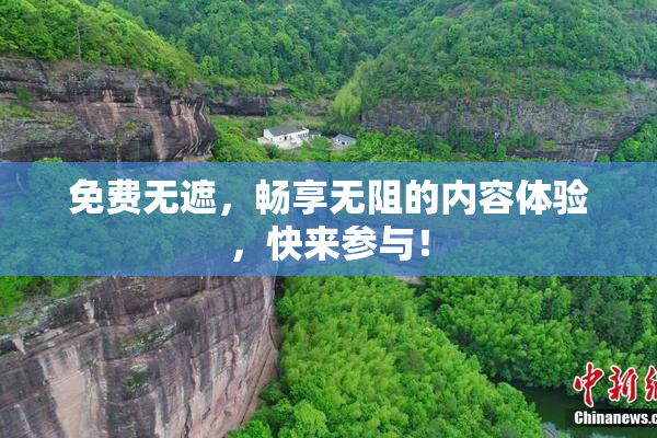 免费无遮，畅享无阻的内容体验，快来参与！