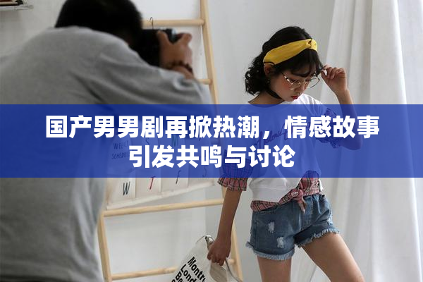 国产男男剧再掀热潮，情感故事引发共鸣与讨论