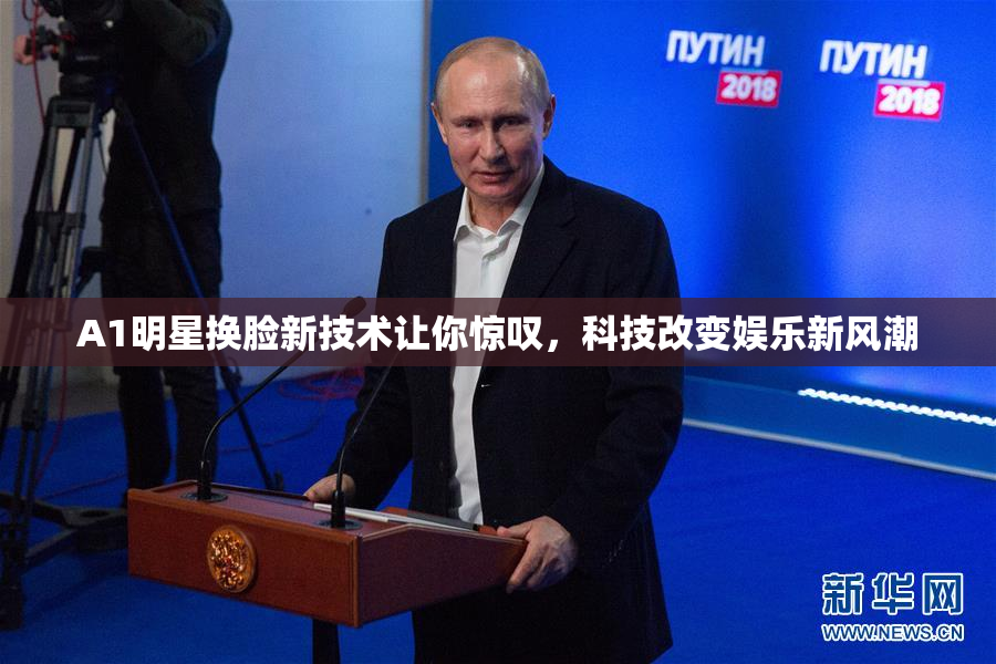 A1明星换脸新技术让你惊叹，科技改变娱乐新风潮