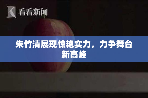 朱竹清展现惊艳实力，力争舞台新高峰
