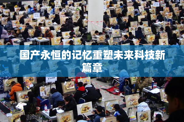 国产永恒的记忆重塑未来科技新篇章