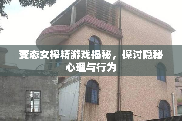 变态女榨精游戏揭秘，探讨隐秘心理与行为
