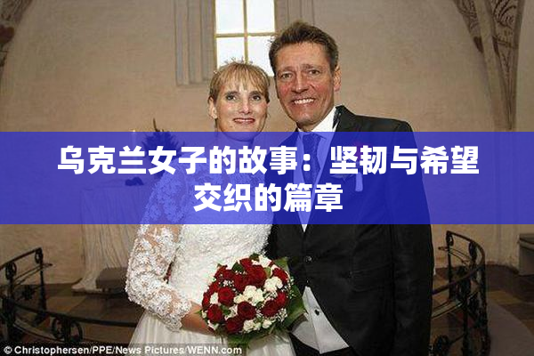 乌克兰女子的故事：坚韧与希望交织的篇章