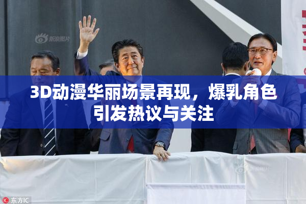 3D动漫华丽场景再现，爆乳角色引发热议与关注